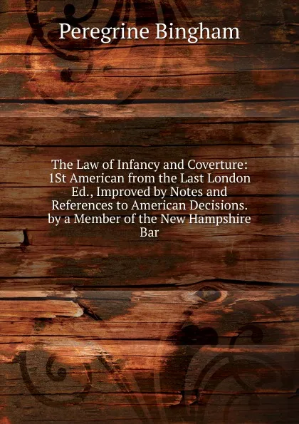 Обложка книги The Law of Infancy and Coverture: 1St American from the Last London Ed., Improved by Notes and References to American Decisions. by a Member of the New Hampshire Bar, Peregrine Bingham