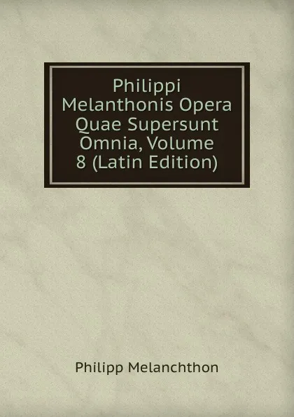 Обложка книги Philippi Melanthonis Opera Quae Supersunt Omnia, Volume 8 (Latin Edition), Philipp Melanchthon