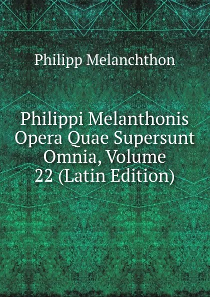 Обложка книги Philippi Melanthonis Opera Quae Supersunt Omnia, Volume 22 (Latin Edition), Philipp Melanchthon