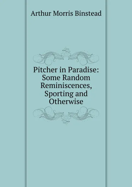 Обложка книги Pitcher in Paradise: Some Random Reminiscences, Sporting and Otherwise, Arthur Morris Binstead