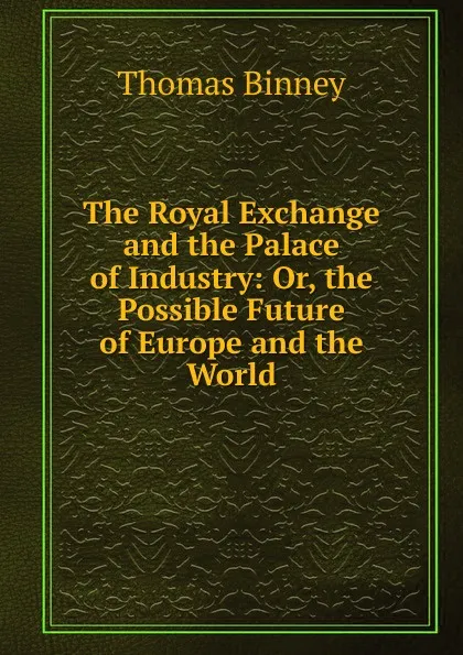 Обложка книги The Royal Exchange and the Palace of Industry: Or, the Possible Future of Europe and the World, Thomas Binney