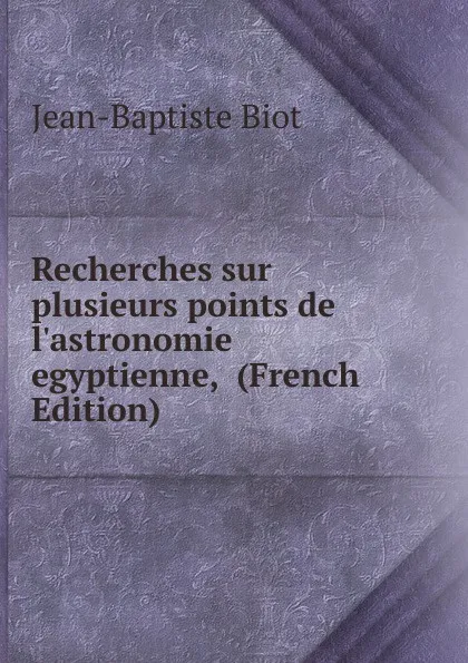 Обложка книги Recherches sur plusieurs points de l.astronomie egyptienne,  (French Edition), Jean-Baptiste Biot