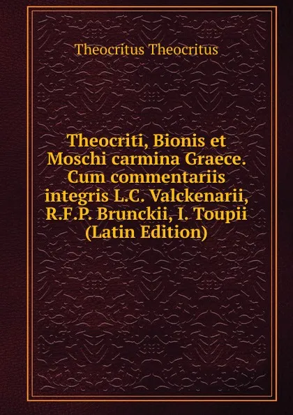 Обложка книги Theocriti, Bionis et Moschi carmina Graece. Cum commentariis integris L.C. Valckenarii, R.F.P. Brunckii, I. Toupii (Latin Edition), Theocritus Theocritus