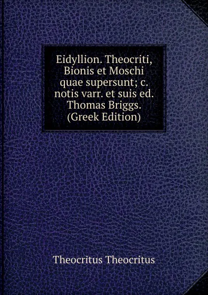 Обложка книги Eidyllion. Theocriti, Bionis et Moschi quae supersunt; c. notis varr. et suis ed. Thomas Briggs. (Greek Edition), Theocritus Theocritus