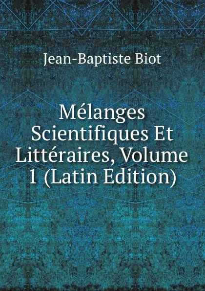 Обложка книги Melanges Scientifiques Et Litteraires, Volume 1 (Latin Edition), Jean-Baptiste Biot