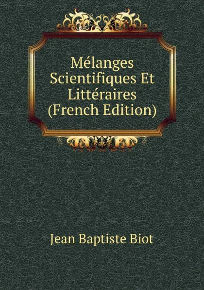 Обложка книги Melanges Scientifiques Et Litteraires (French Edition), Jean Baptiste Biot