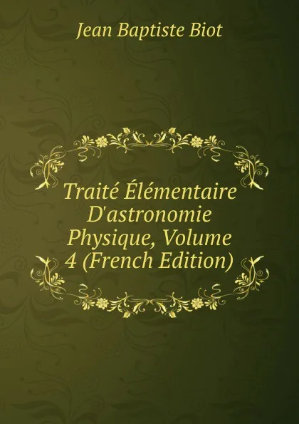Обложка книги Traite Elementaire D.astronomie Physique, Volume 4 (French Edition), Jean Baptiste Biot