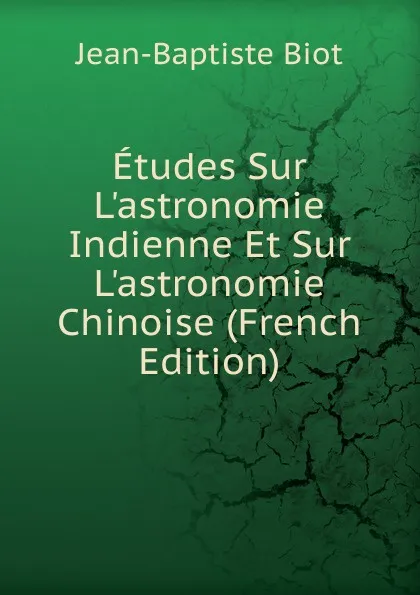 Обложка книги Etudes Sur L.astronomie Indienne Et Sur L.astronomie Chinoise (French Edition), Jean-Baptiste Biot