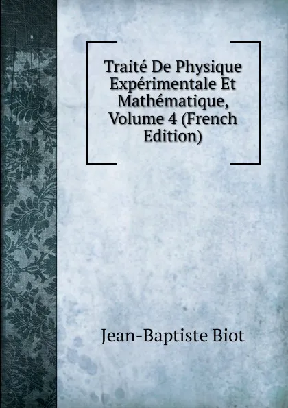 Обложка книги Traite De Physique Experimentale Et Mathematique, Volume 4 (French Edition), Jean-Baptiste Biot