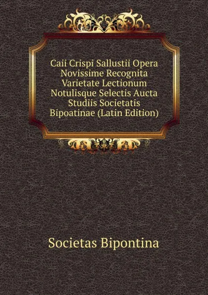 Обложка книги Caii Crispi Sallustii Opera Novissime Recognita Varietate Lectionum Notulisque Selectis Aucta Studiis Societatis Bipoatinae (Latin Edition), Societas Bipontina