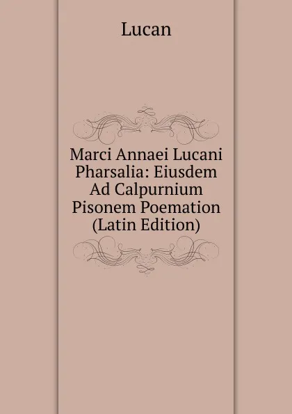 Обложка книги Marci Annaei Lucani Pharsalia: Eiusdem Ad Calpurnium Pisonem Poemation (Latin Edition), Lucan