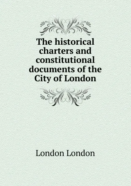 Обложка книги The historical charters and constitutional documents of the City of London, London London