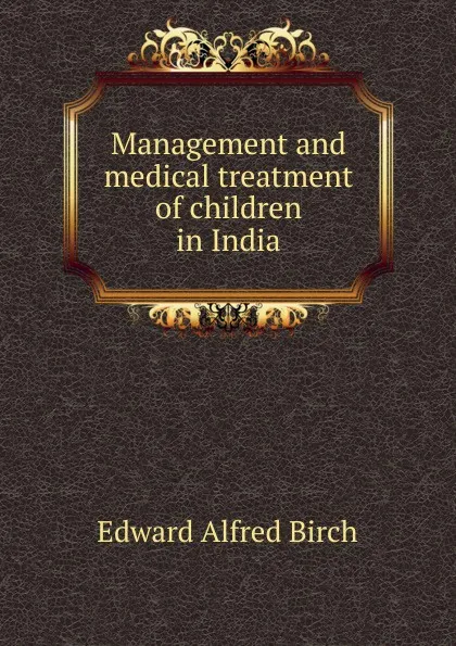 Обложка книги Management and medical treatment of children in India, Edward Alfred Birch