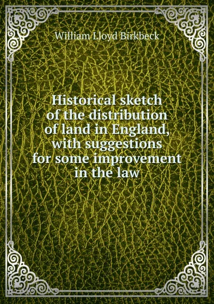 Обложка книги Historical sketch of the distribution of land in England, with suggestions for some improvement in the law, William Lloyd Birkbeck