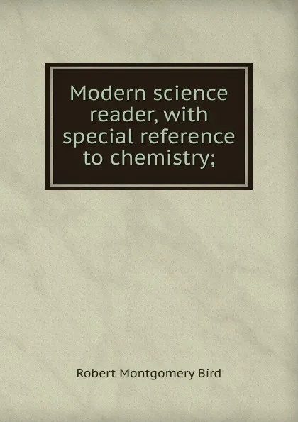 Обложка книги Modern science reader, with special reference to chemistry;, Robert Montgomery Bird