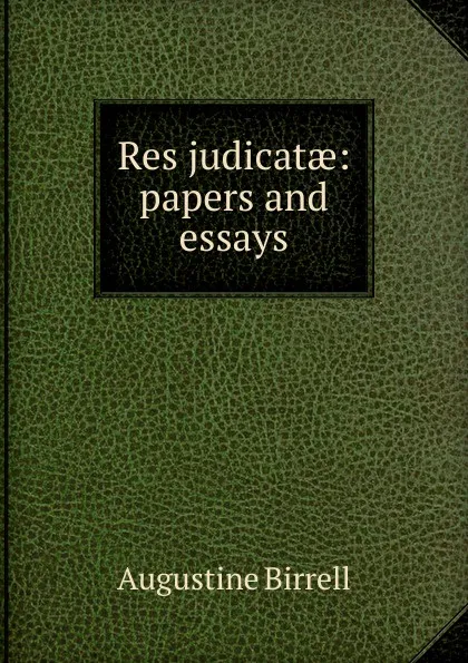 Обложка книги Res judicatae: papers and essays, Augustine Birrell