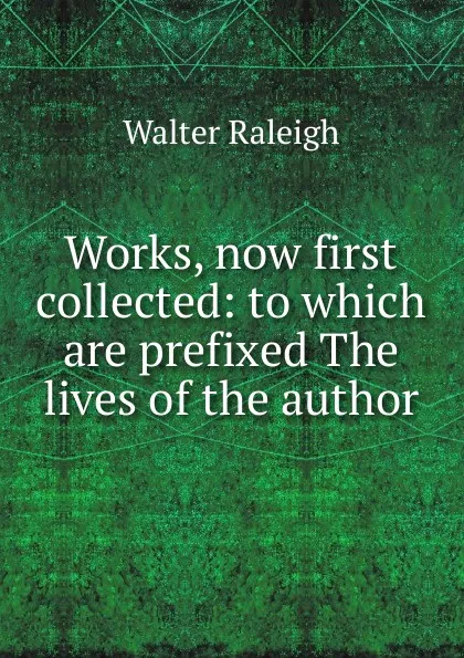 Обложка книги Works, now first collected: to which are prefixed The lives of the author, Walter Raleigh