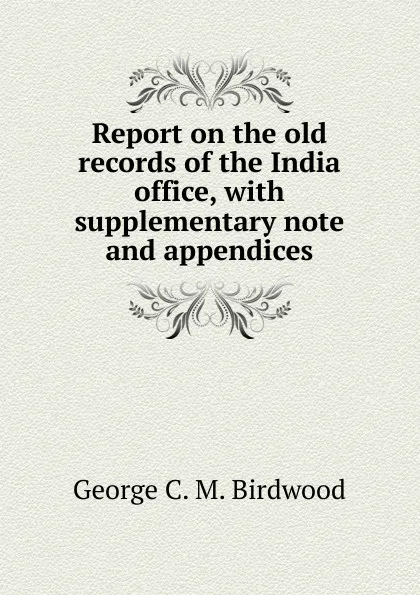 Обложка книги Report on the old records of the India office, with supplementary note and appendices, George C. M. Birdwood