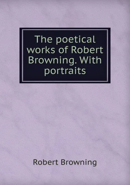 Обложка книги The poetical works of Robert Browning. With portraits, Robert Browning