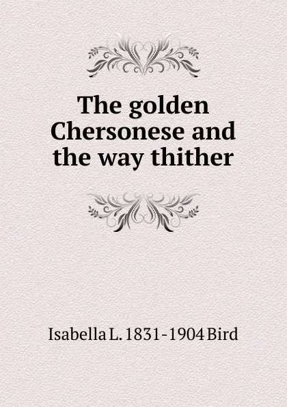 Обложка книги The golden Chersonese and the way thither, Isabella L. 1831-1904 Bird