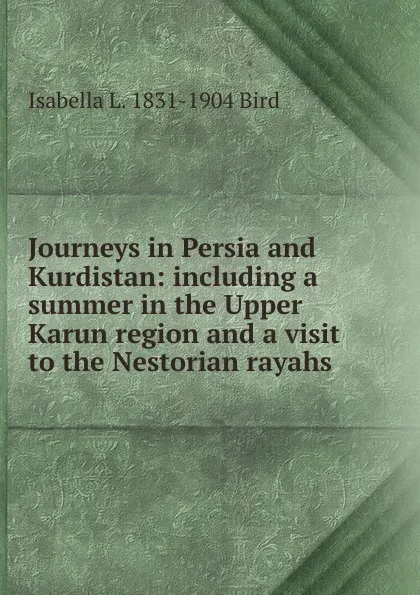 Обложка книги Journeys in Persia and Kurdistan: including a summer in the Upper Karun region and a visit to the Nestorian rayahs, Isabella L. 1831-1904 Bird