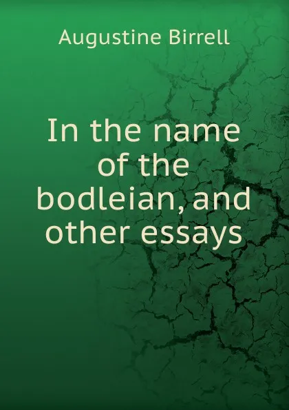 Обложка книги In the name of the bodleian, and other essays, Augustine Birrell