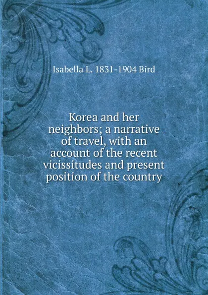 Обложка книги Korea and her neighbors; a narrative of travel, with an account of the recent vicissitudes and present position of the country, Isabella L. 1831-1904 Bird