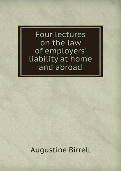 Обложка книги Four lectures on the law of employers. liability at home and abroad, Augustine Birrell