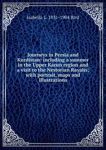 Обложка книги Journeys in Persia and Kurdistan: including a summer in the Upper Karun region and a visit to the Nestorian Rayahs; with portrait, maps and illustrations, Isabella L. 1831-1904 Bird