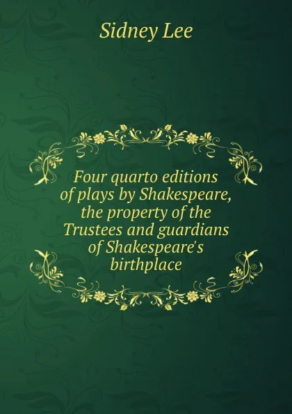 Обложка книги Four quarto editions of plays by Shakespeare, the property of the Trustees and guardians of Shakespeare.s birthplace, Sidney Lee