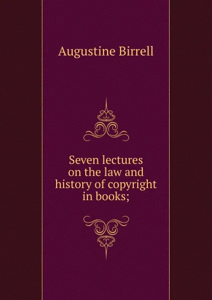 Обложка книги Seven lectures on the law and history of copyright in books;, Augustine Birrell