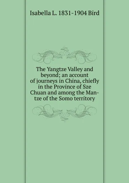 Обложка книги The Yangtze Valley and beyond; an account of journeys in China, chiefly in the Province of Sze Chuan and among the Man-tze of the Somo territory, Isabella L. 1831-1904 Bird