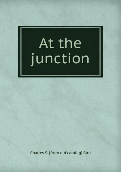 Обложка книги At the junction, Charles S. [from old catalog] Bird