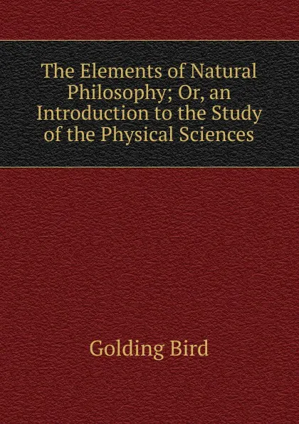 Обложка книги The Elements of Natural Philosophy; Or, an Introduction to the Study of the Physical Sciences, Golding Bird