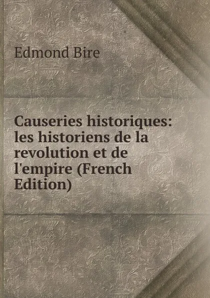 Обложка книги Causeries historiques: les historiens de la revolution et de l.empire (French Edition), Edmond Biré