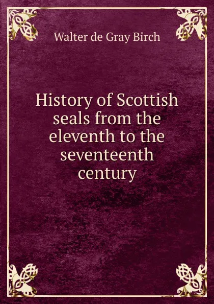Обложка книги History of Scottish seals from the eleventh to the seventeenth century, Walter de Gray Birch