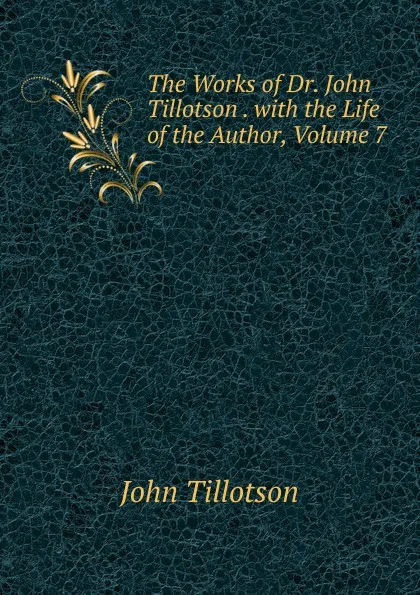Обложка книги The Works of Dr. John Tillotson . with the Life of the Author, Volume 7, John Tillotson