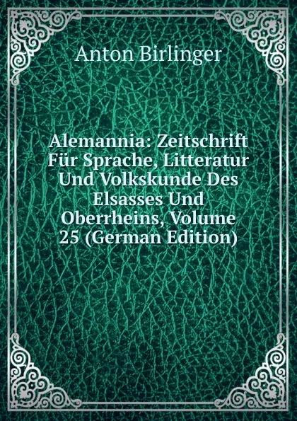 Обложка книги Alemannia: Zeitschrift Fur Sprache, Litteratur Und Volkskunde Des Elsasses Und Oberrheins, Volume 25 (German Edition), Anton Birlinger