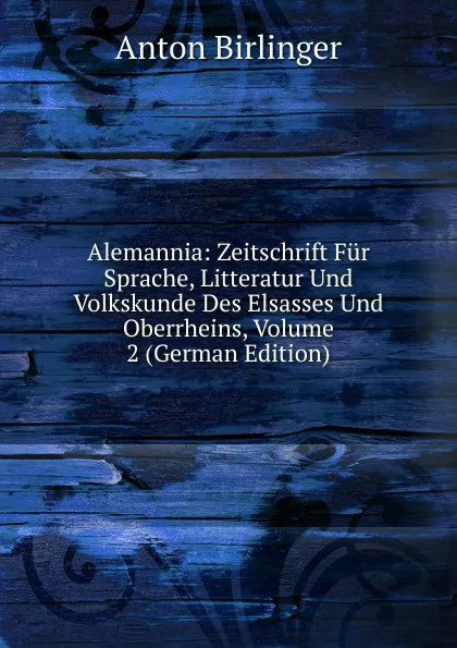 Обложка книги Alemannia: Zeitschrift Fur Sprache, Litteratur Und Volkskunde Des Elsasses Und Oberrheins, Volume 2 (German Edition), Anton Birlinger