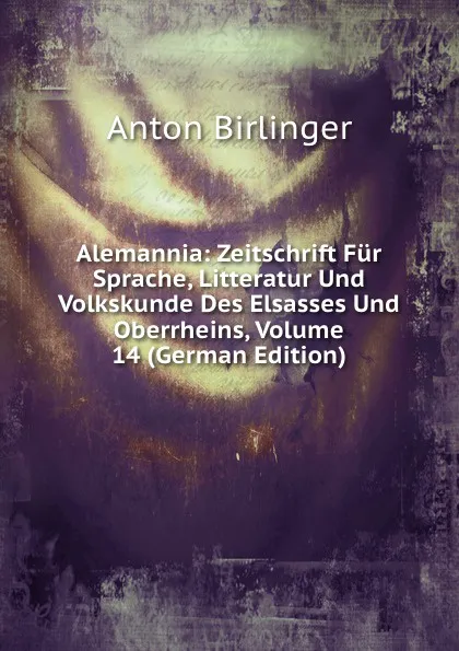 Обложка книги Alemannia: Zeitschrift Fur Sprache, Litteratur Und Volkskunde Des Elsasses Und Oberrheins, Volume 14 (German Edition), Anton Birlinger