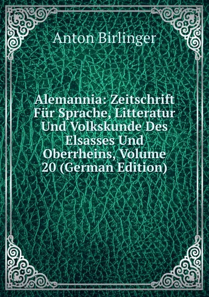 Обложка книги Alemannia: Zeitschrift Fur Sprache, Litteratur Und Volkskunde Des Elsasses Und Oberrheins, Volume 20 (German Edition), Anton Birlinger