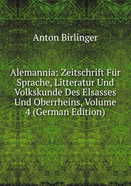 Обложка книги Alemannia: Zeitschrift Fur Sprache, Litteratur Und Volkskunde Des Elsasses Und Oberrheins, Volume 4 (German Edition), Anton Birlinger