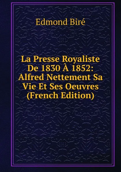 Обложка книги La Presse Royaliste De 1830 A 1852: Alfred Nettement Sa Vie Et Ses Oeuvres (French Edition), Edmond Biré