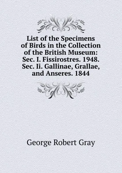 Обложка книги List of the Specimens of Birds in the Collection of the British Museum: Sec. I. Fissirostres. 1948. Sec. Ii. Gallinae, Grallae, and Anseres. 1844, George Robert Gray