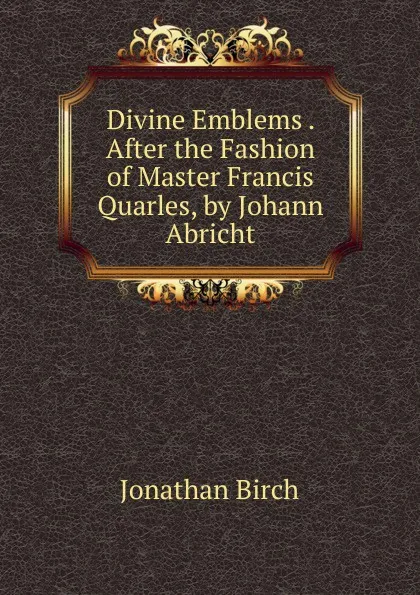 Обложка книги Divine Emblems . After the Fashion of Master Francis Quarles, by Johann Abricht, Jonathan Birch