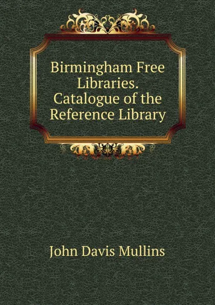 Обложка книги Birmingham Free Libraries. Catalogue of the Reference Library, John Davis Mullins