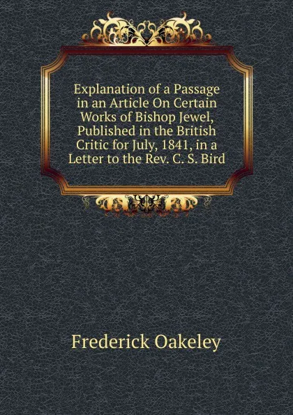 Обложка книги Explanation of a Passage in an Article On Certain Works of Bishop Jewel, Published in the British Critic for July, 1841, in a Letter to the Rev. C. S. Bird, Frederick Oakeley