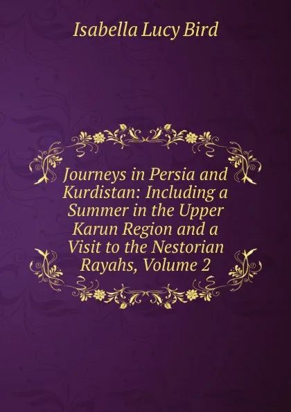 Обложка книги Journeys in Persia and Kurdistan: Including a Summer in the Upper Karun Region and a Visit to the Nestorian Rayahs, Volume 2, Isabella Lucy Bird
