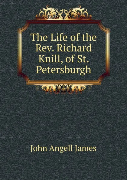 Обложка книги The Life of the Rev. Richard Knill, of St. Petersburgh, James John Angell