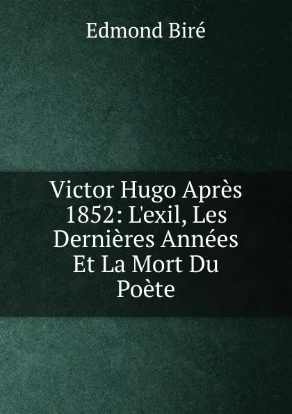 Обложка книги Victor Hugo Apres 1852: L.exil, Les Dernieres Annees Et La Mort Du Poete, Edmond Biré